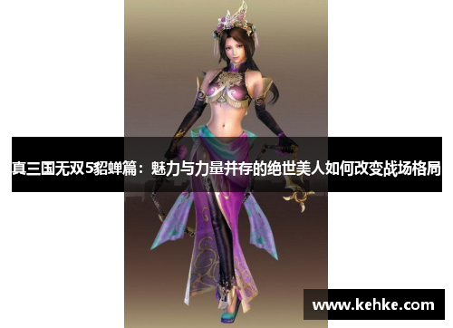 真三国无双5貂蝉篇：魅力与力量并存的绝世美人如何改变战场格局